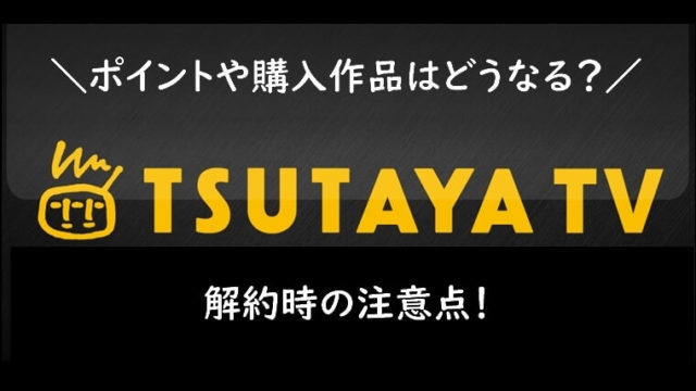 TSUTAYA TVの解約時の注意点！ポイントや購入作品はどうなる？